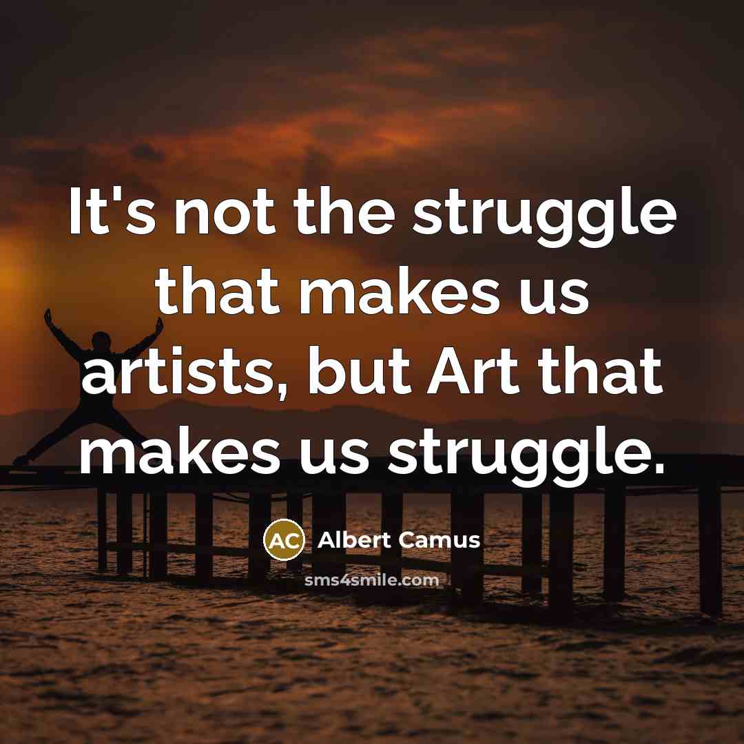“It's not the struggle that makes us artists, but Art that makes us struggle.” quote by Albert Camus