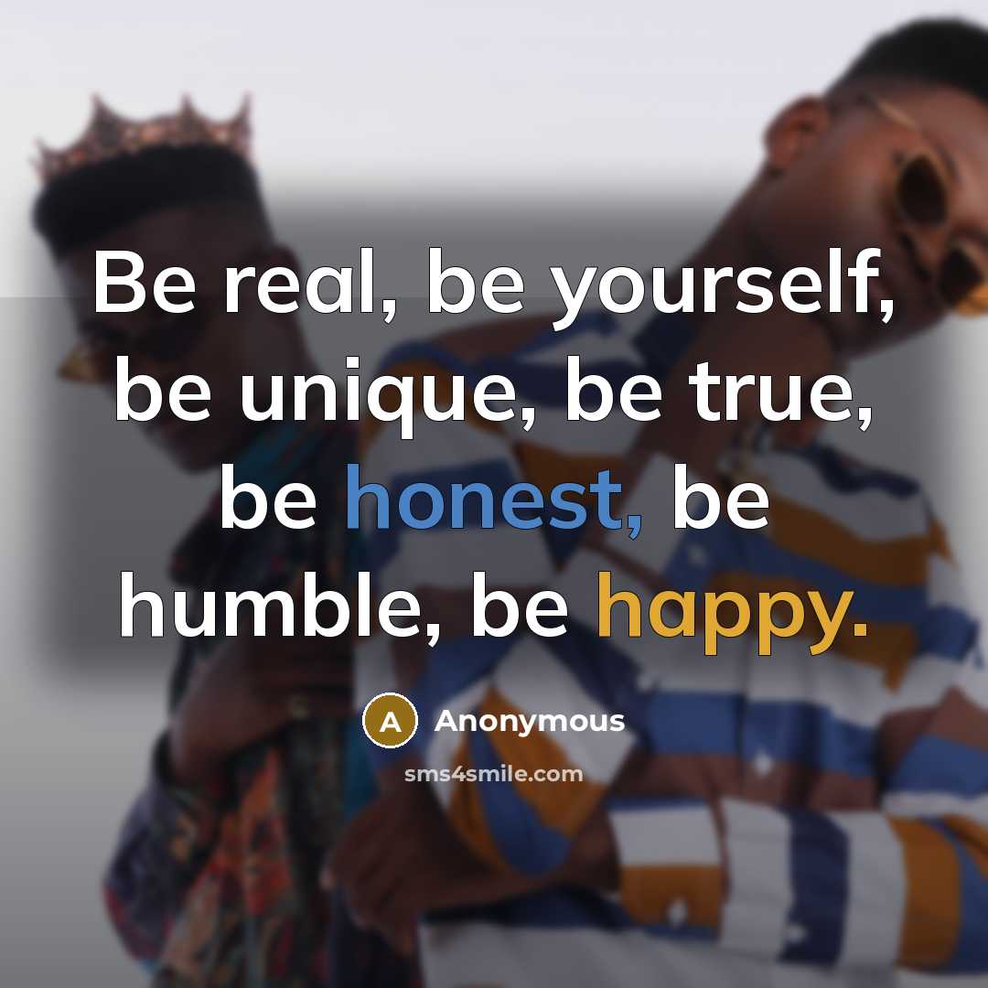 “Be real, be yourself, be unique, be true, be honest, be humble, be happy.” quote by Anonymous
