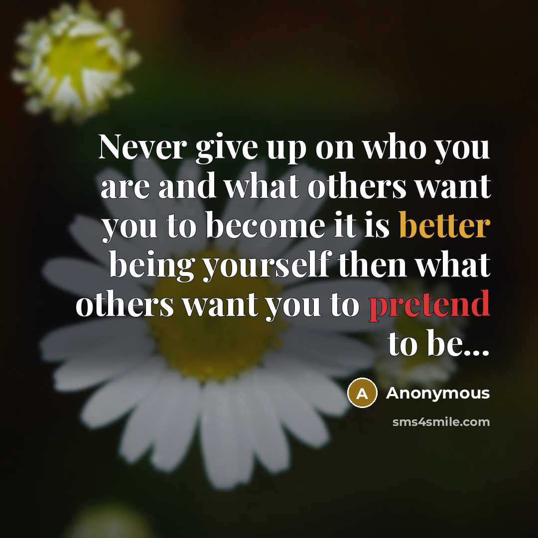 “Never give up on who you are and what others want you to become it is better being yourself then what others want you to pretend to be...” quote by Anonymous
