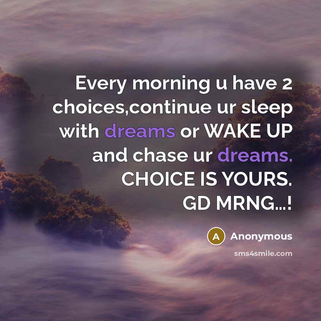 “Every morning u have 2 choices,continue ur sleep with dreams or WAKE UP and chase ur dreams. CHOICE IS YOURS. GD MRNG…!” quote by Anonymous