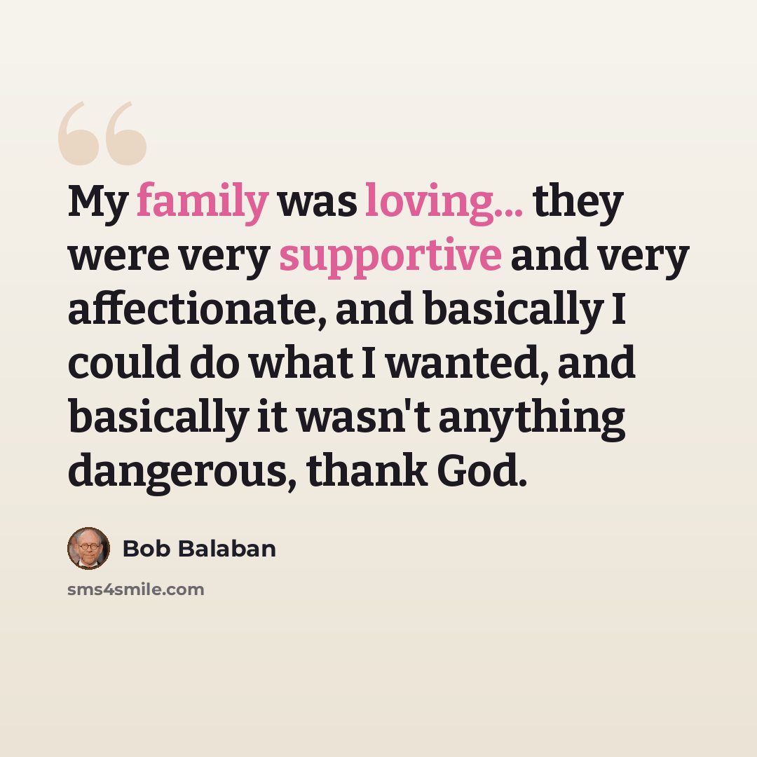 “My family was loving... they were very supportive and very affectionate, and basically I could do what I wanted, and basically it wasn't anything dangerous, thank God.” quote by Bob Balaban