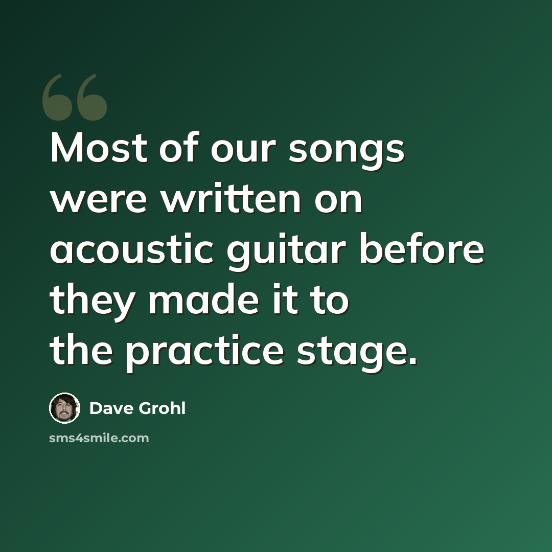 “Most of our songs were written on acoustic guitar before they made it to the practice stage.” quote by Dave Grohl