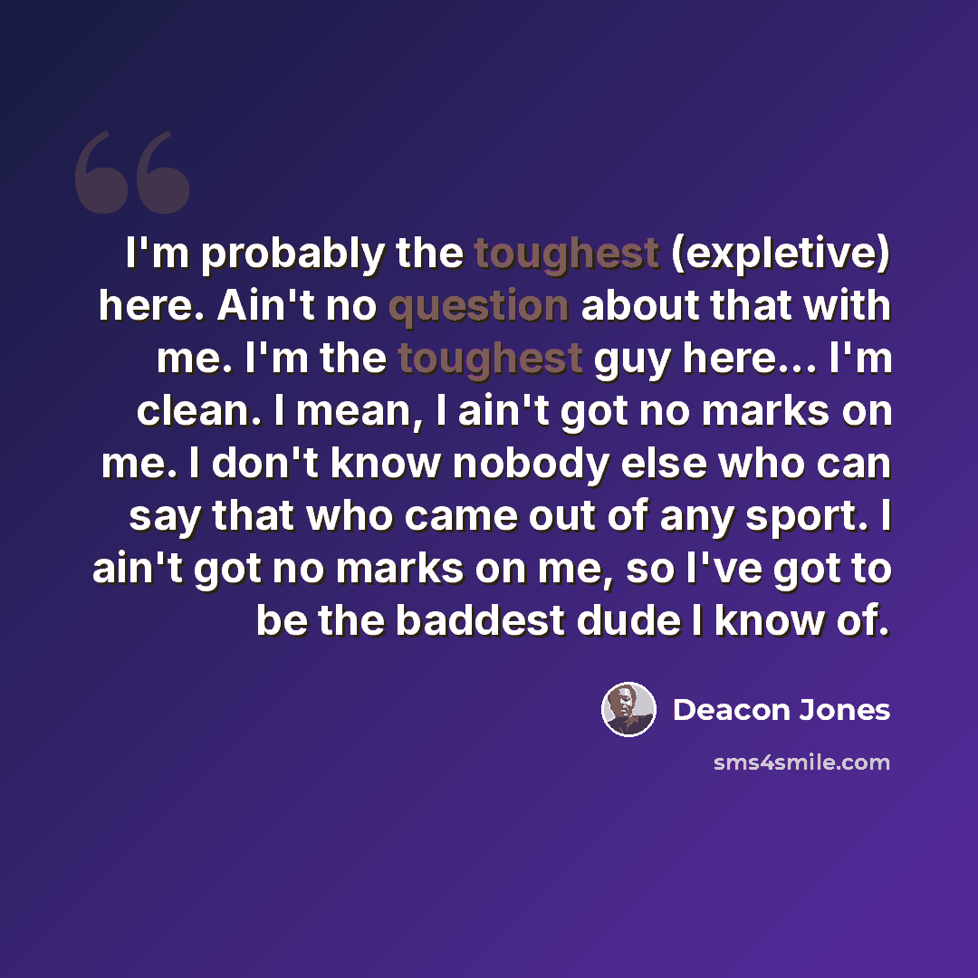 “I'm probably the toughest (expletive) here. Ain't no question about that with me. I'm the toughest guy here... I'm clean. I mean, I ain't got no marks on me. I don't know nobody else who can say that who came out of any sport. I ain't got no marks on me, so I've got to be the baddest dude I know of.” quote by Deacon Jones