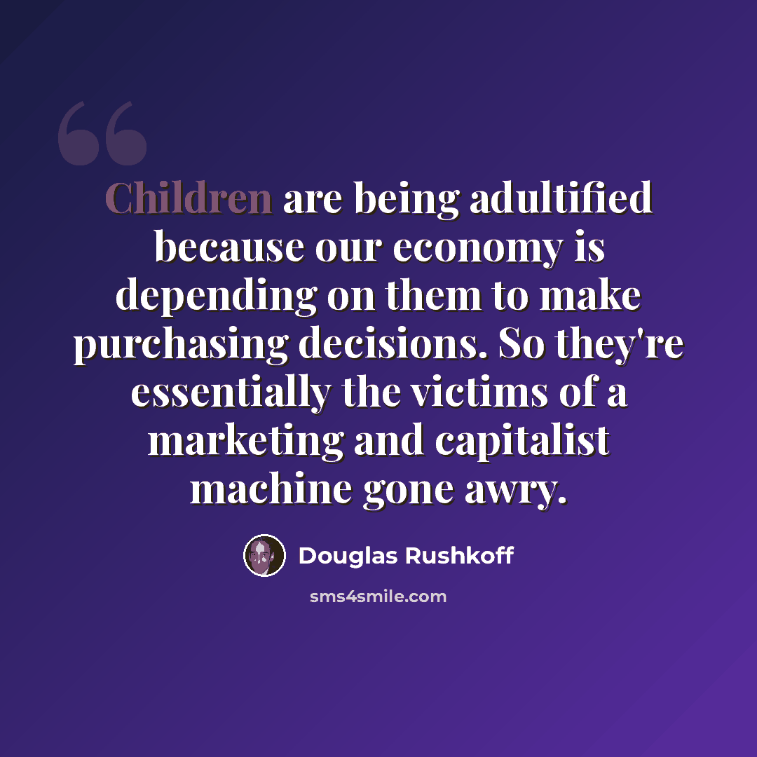 “Children are being adultified because our economy is depending on them to make purchasing decisions. So they're essentially the victims of a marketing and capitalist machine gone awry.” quote by Douglas Rushkoff