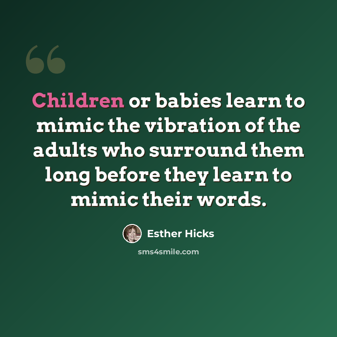 “Children or babies learn to mimic the vibration of the adults who surround them long before they learn to mimic their words.” quote by Esther Hicks