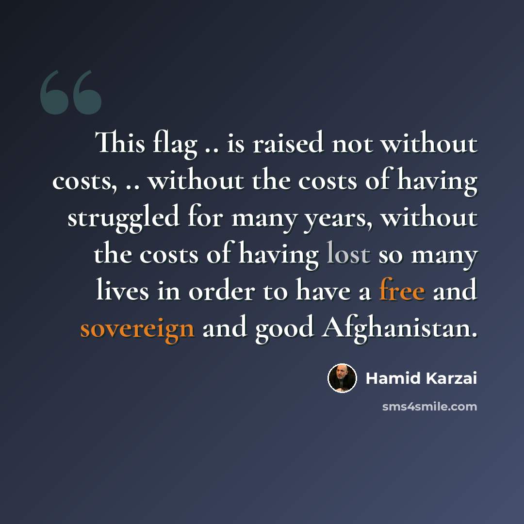 “This flag .. is raised not without costs, .. without the costs of having struggled for many years, without the costs of having lost so many lives in order to have a free and sovereign and good Afghanistan.” quote by Hamid Karzai