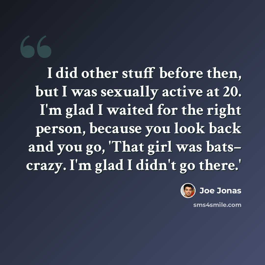 “I did other stuff before then, but I was sexually active at 20. I'm glad I waited for the right person, because you look back and you go, 'That girl was bats– crazy. I'm glad I didn't go there.'” quote by Joe Jonas