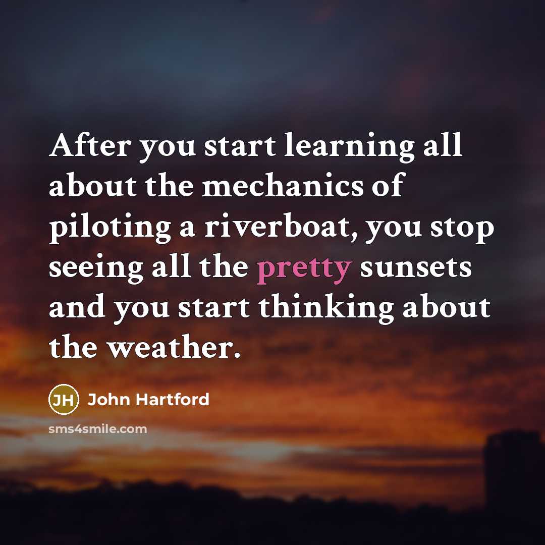 “After you start learning all about the mechanics of piloting a riverboat, you stop seeing all the pretty sunsets and you start thinking about the weather.” quote by John Hartford