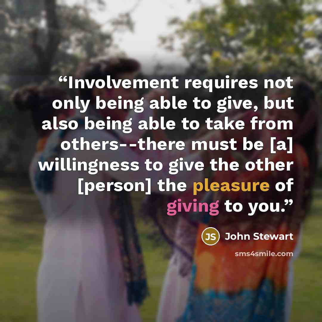 “Involvement requires not only being able to give, but also being able to take from others--there must be [a] willingness to give the other [person] the pleasure of giving to you.” quote by John Stewart