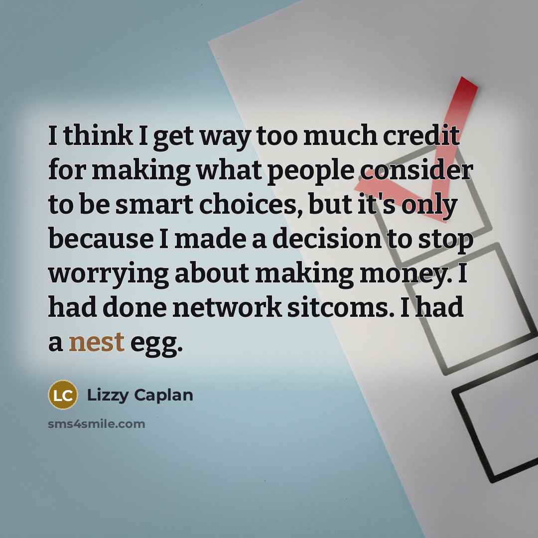 “I think I get way too much credit for making what people consider to be smart choices, but it's only because I made a decision to stop worrying about making money. I had done network sitcoms. I had a nest egg.” quote by Lizzy Caplan