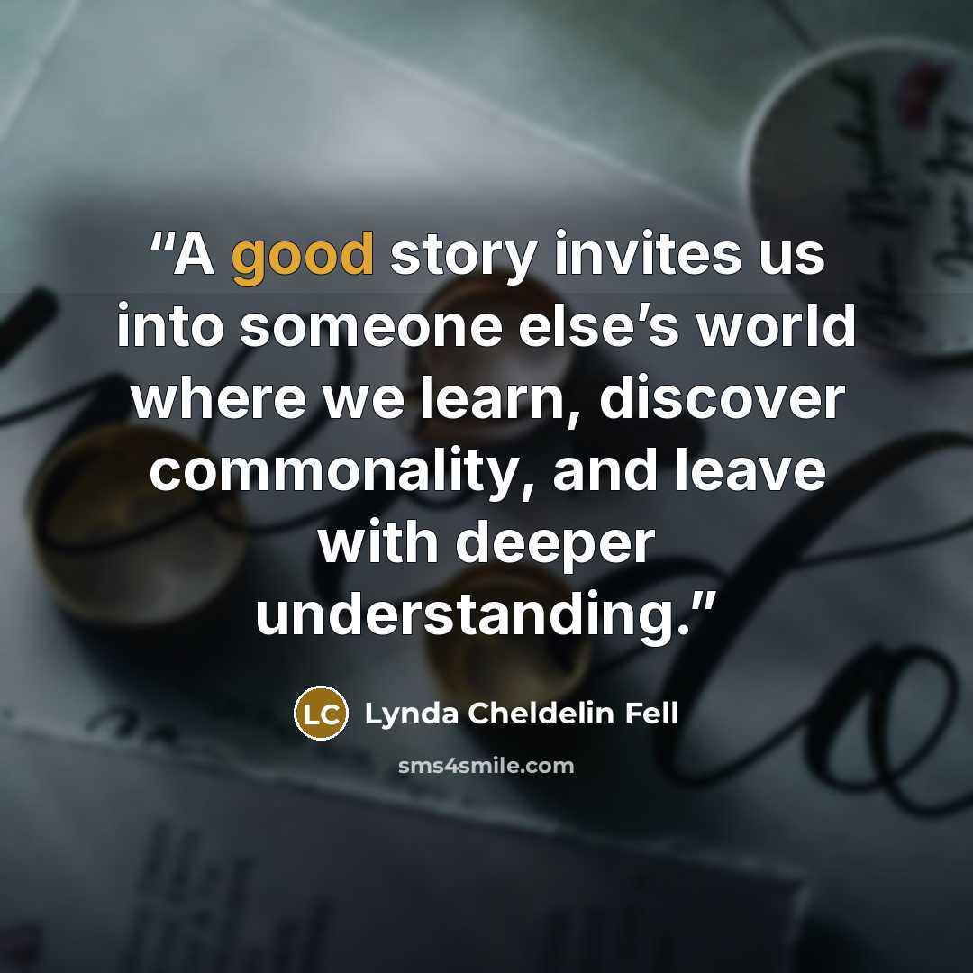 “A good story invites us into someone else’s world where we learn, discover commonality, and leave with deeper understanding.” quote by Lynda Cheldelin Fell