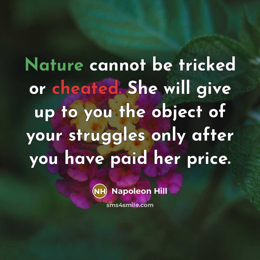 “Nature cannot be tricked or cheated. She will give up to you the object of your struggles only after you have paid her price.” quote by Napoleon Hill