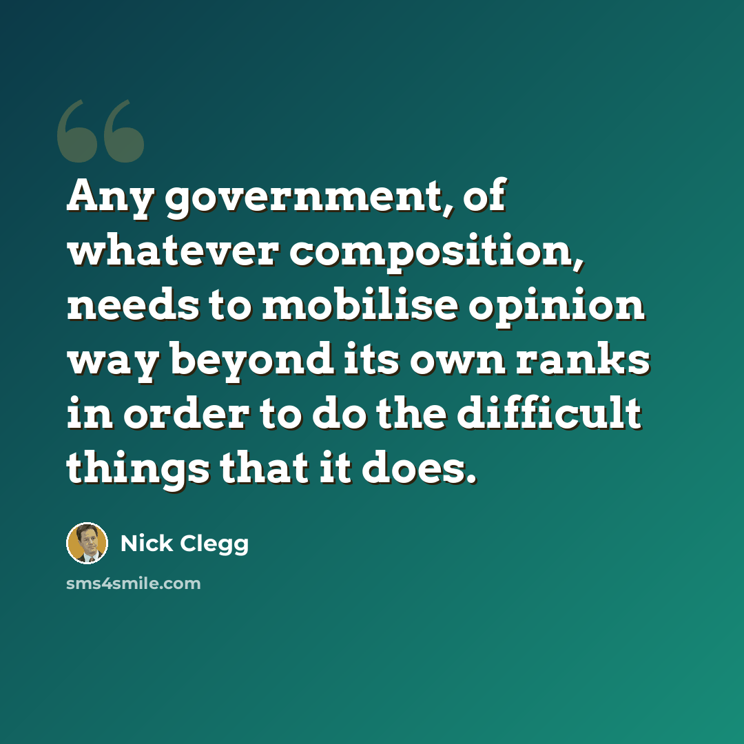 “Any government, of whatever composition, needs to mobilise opinion way beyond its own ranks in order to do the difficult things that it does.” quote by Nick Clegg