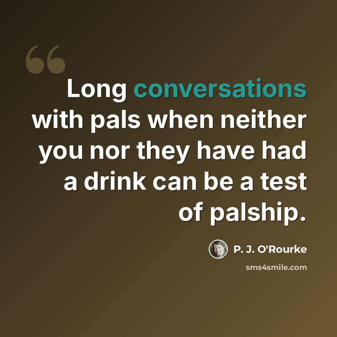 “Long conversations with pals when neither you nor they have had a drink can be a test of palship.” quote by P. J. O'Rourke