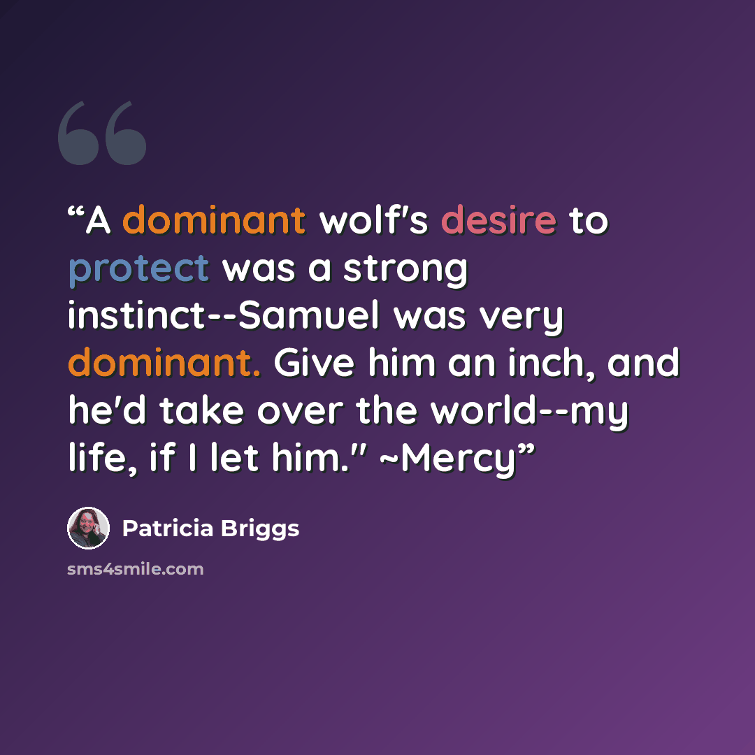 “A dominant wolf's desire to protect was a strong instinct--Samuel was very dominant. Give him an inch, and he'd take over the world--my life, if I let him." ~Mercy” quote by Patricia Briggs
