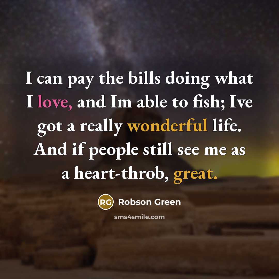 “I can pay the bills doing what I love, and Im able to fish; Ive got a really wonderful life. And if people still see me as a heart-throb, great.” quote by Robson Green