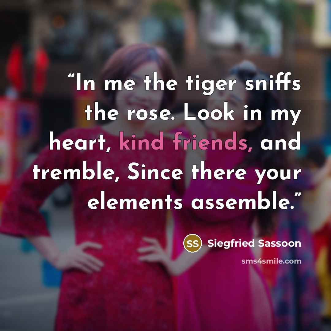 “In me the tiger sniffs the rose. Look in my heart, kind friends, and tremble, Since there your elements assemble.” quote by Siegfried Sassoon