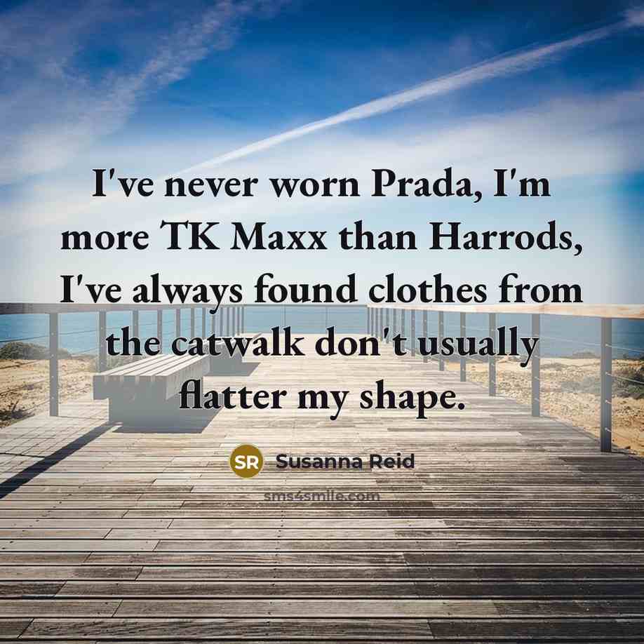 “I've never worn Prada, I'm more TK Maxx than Harrods, I've always found clothes from the catwalk don't usually flatter my shape.” quote by Susanna Reid