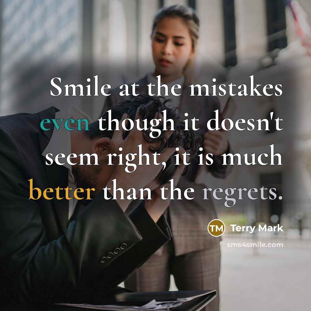“Smile at the mistakes even though it doesn't seem right, it is much better than the regrets.” quote by Terry Mark
