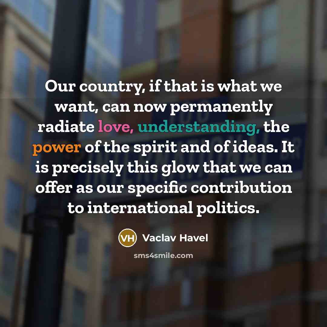 “Our country, if that is what we want, can now permanently radiate love, understanding, the power of the spirit and of ideas. It is precisely this glow that we can offer as our specific contribution to international politics.” quote by Vaclav Havel