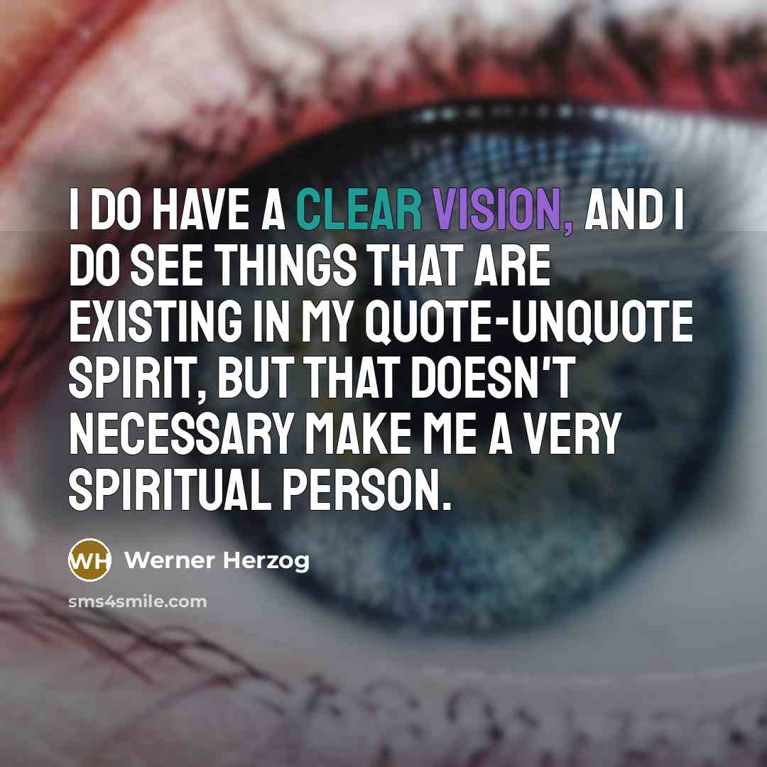 “I do have a clear vision, and I do see things that are existing in my quote-unquote spirit, but that doesn't necessary make me a very spiritual person.” quote by Werner Herzog