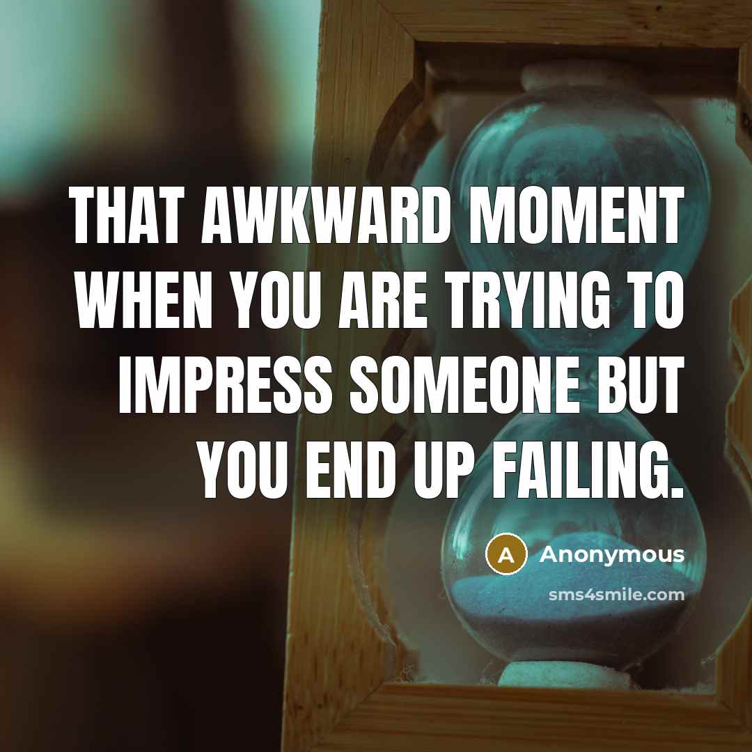 “That awkward moment when you are trying to impress someone but you end up failing.” quote by Anonymous
