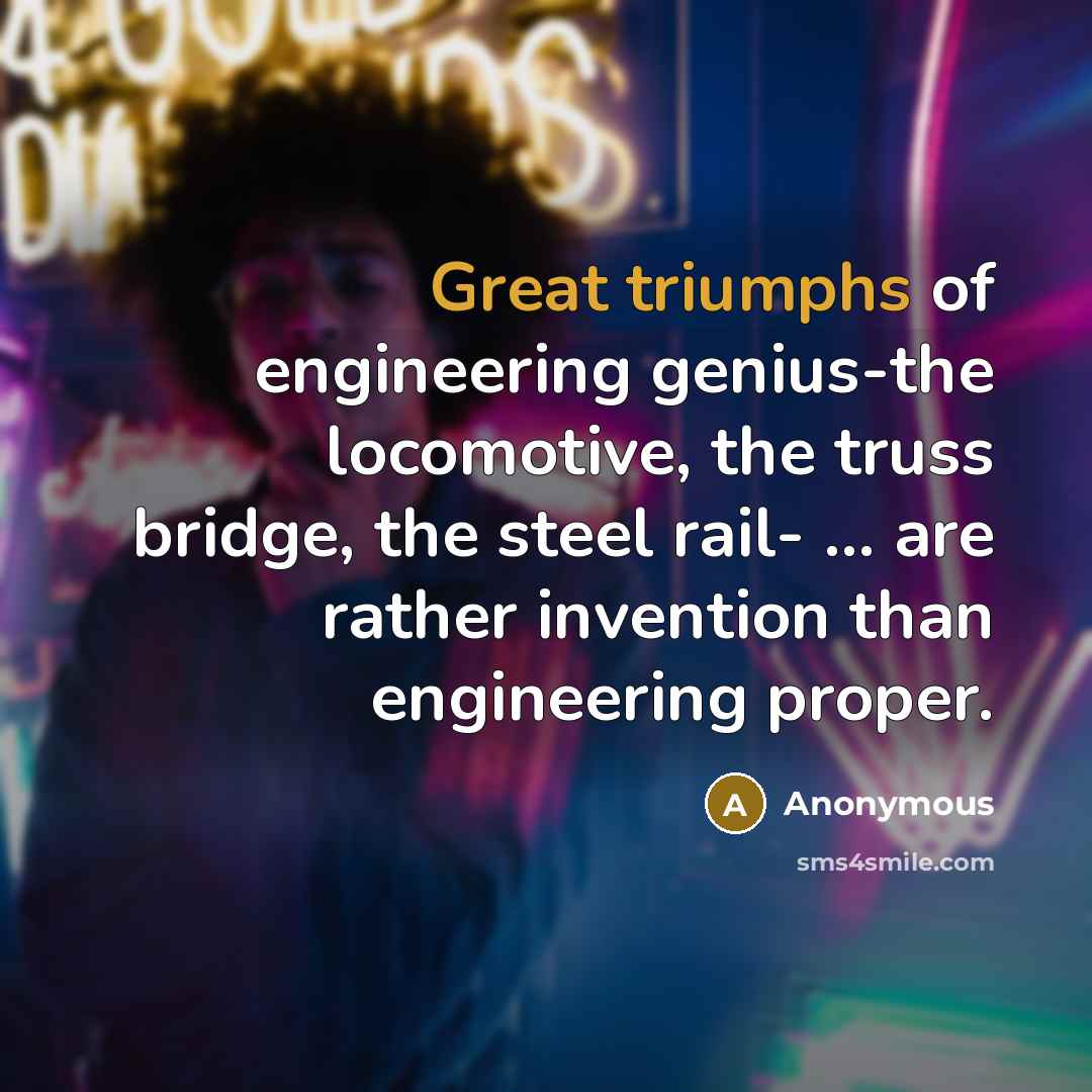 “Great triumphs of engineering genius-the locomotive, the truss bridge, the steel rail- ... are rather invention than engineering proper.” quote by Anonymous