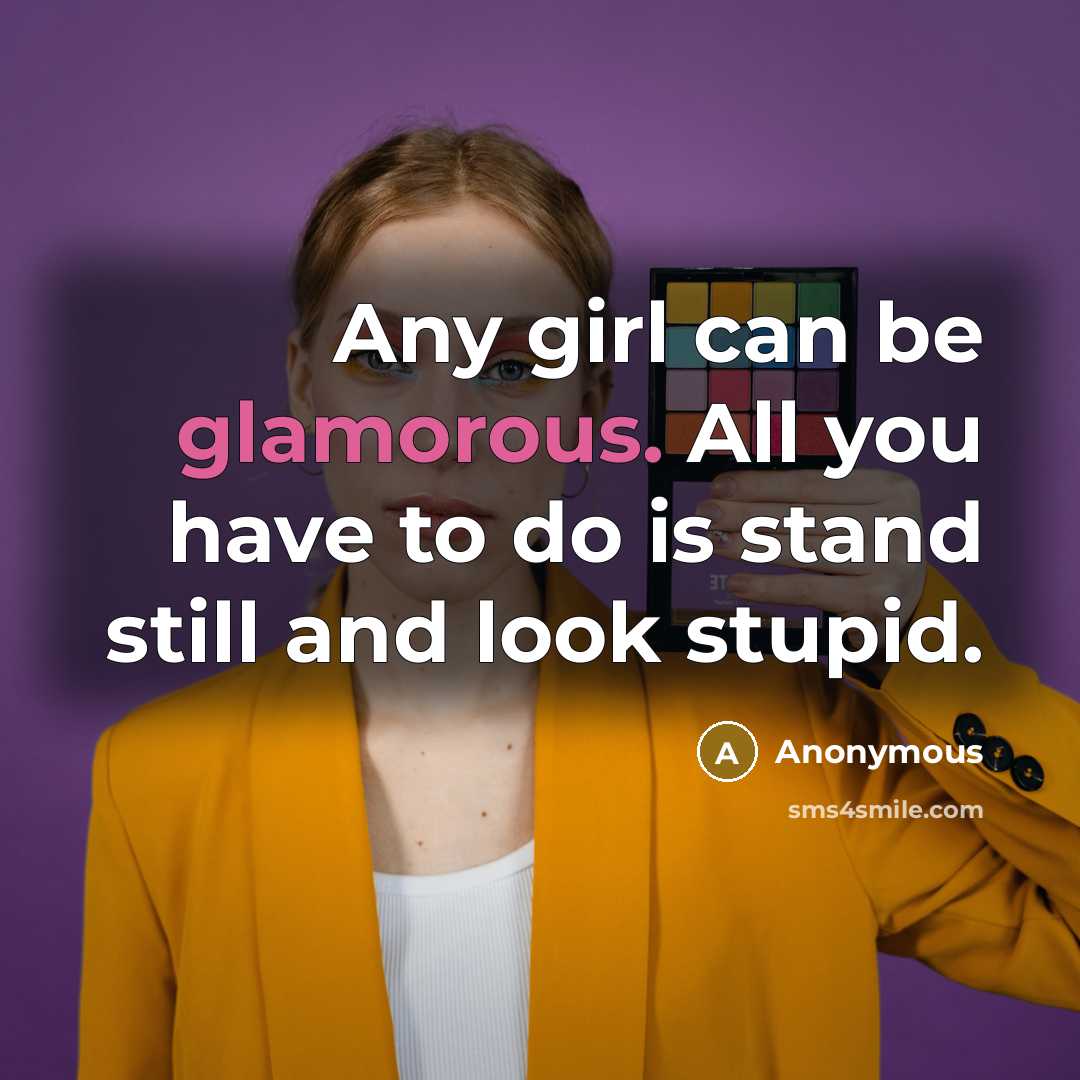 “Any girl can be glamorous. All you have to do is stand still and look stupid.” quote by Anonymous