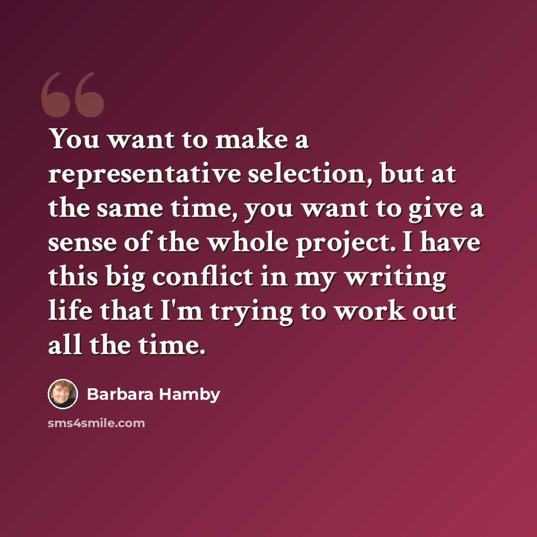 “You want to make a representative selection, but at the same time, you want to give a sense of the whole project. I have this big conflict in my writing life that I'm trying to work out all the time.” quote by Barbara Hamby