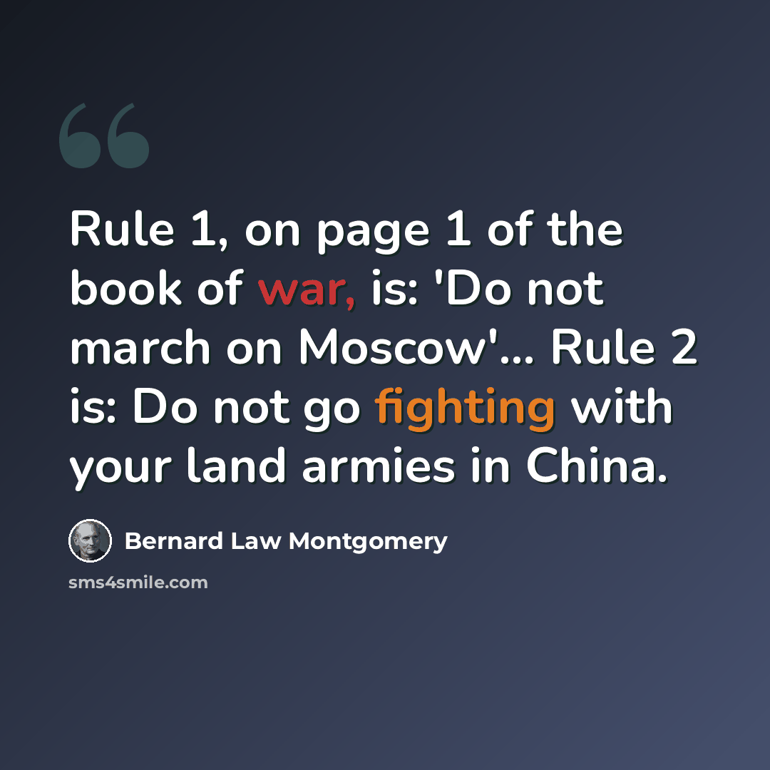 “Rule 1, on page 1 of the book of war, is: 'Do not march on Moscow'... Rule 2 is: Do not go fighting with your land armies in China.” quote by Bernard Law Montgomery