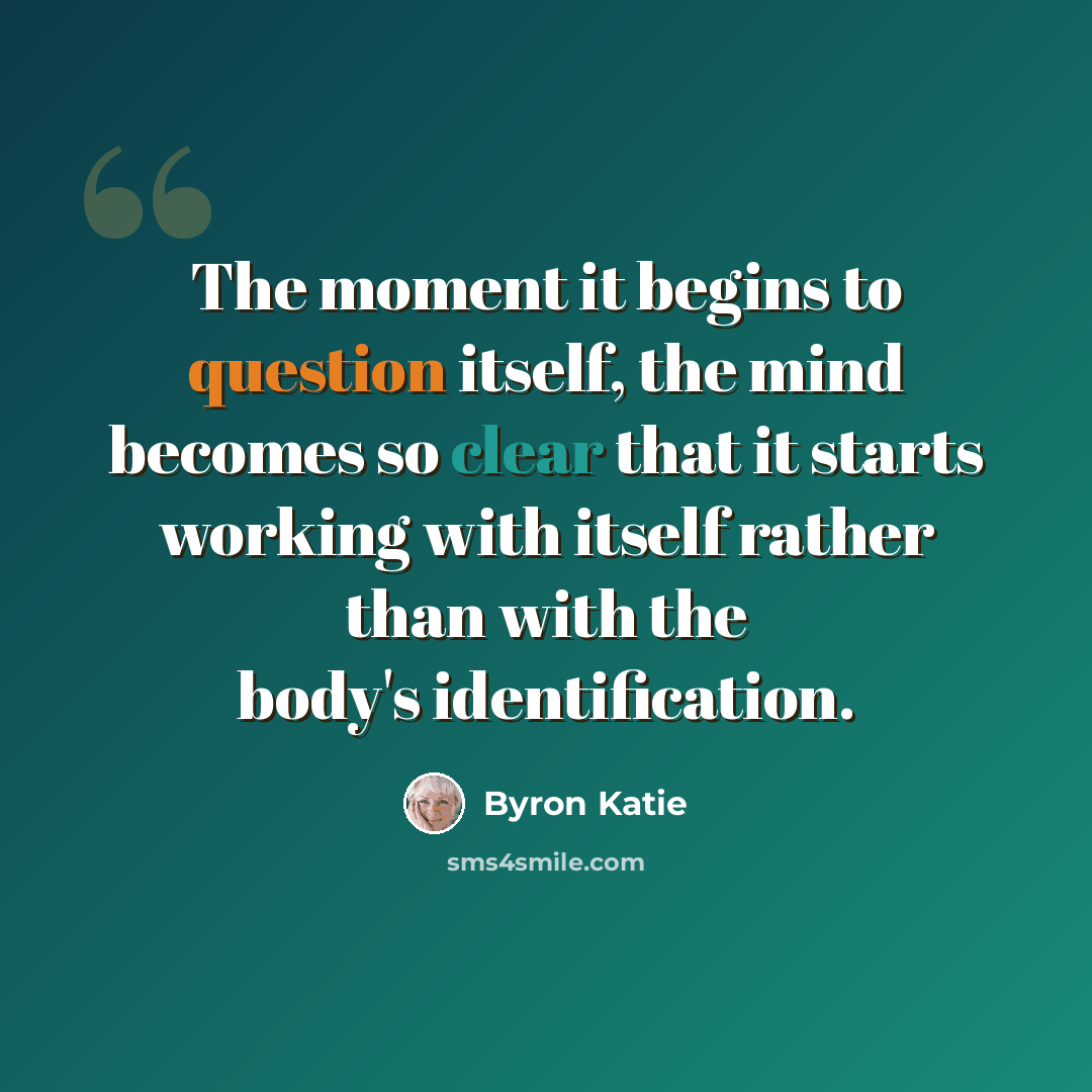 “The moment it begins to question itself, the mind becomes so clear that it starts working with itself rather than with the body's identification.” quote by Byron Katie
