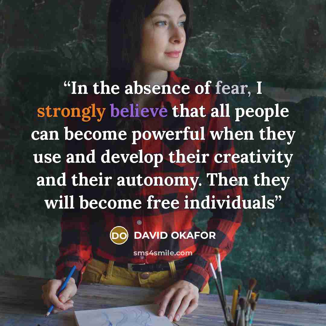 “In the absence of fear, I strongly believe that all people can become powerful when they use and develop their creativity and their autonomy. Then they will become free individuals” quote by DAVID OKAFOR