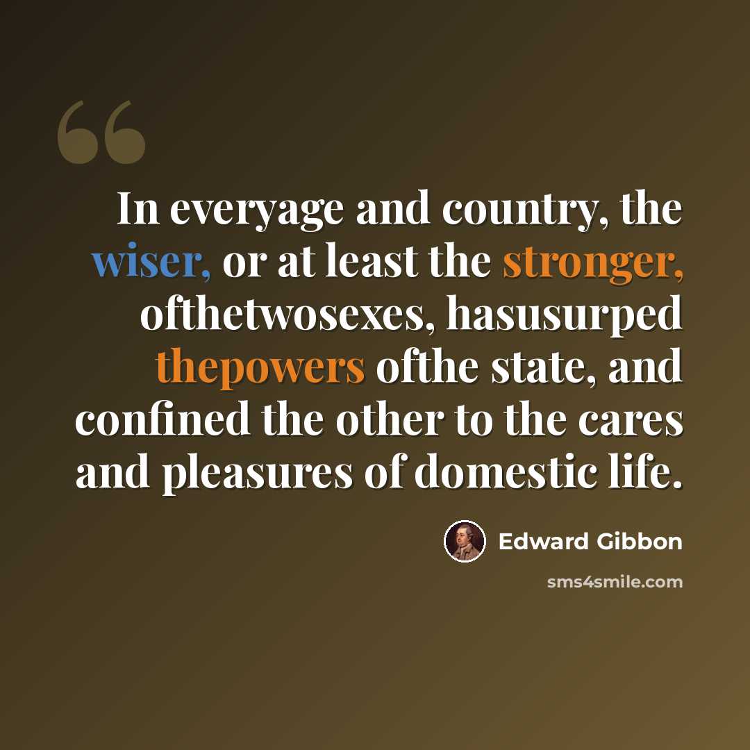 “In everyage and country, the wiser, or at least the stronger, ofthetwosexes, hasusurped thepowers ofthe state, and confined the other to the cares and pleasures of domestic life.” quote by Edward Gibbon