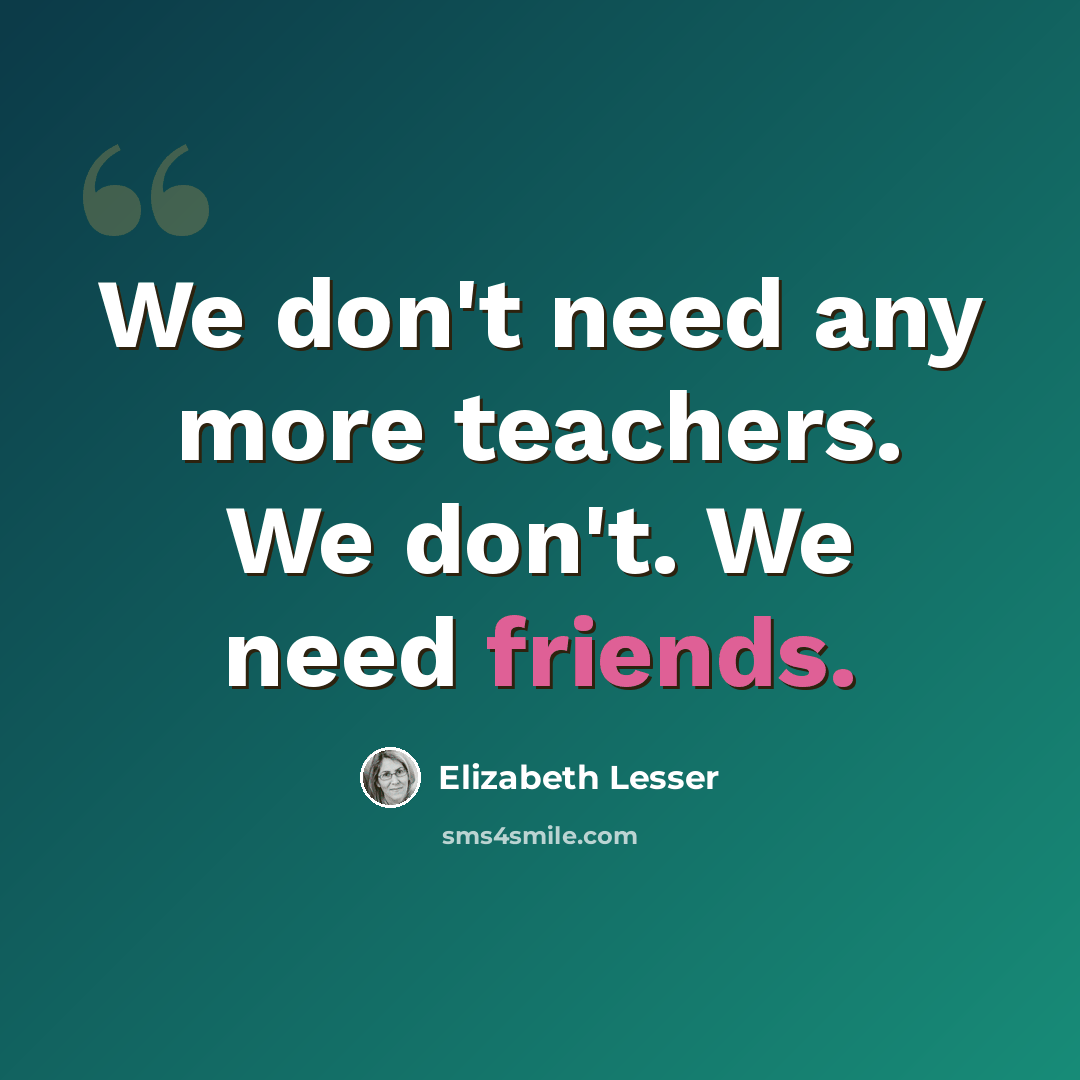 “We don't need any more teachers. We don't. We need friends.” quote by Elizabeth Lesser