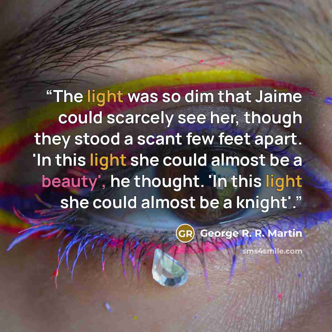 “The light was so dim that Jaime could scarcely see her, though they stood a scant few feet apart. 'In this light she could almost be a beauty', he thought. 'In this light she could almost be a knight'.” quote by George R. R. Martin