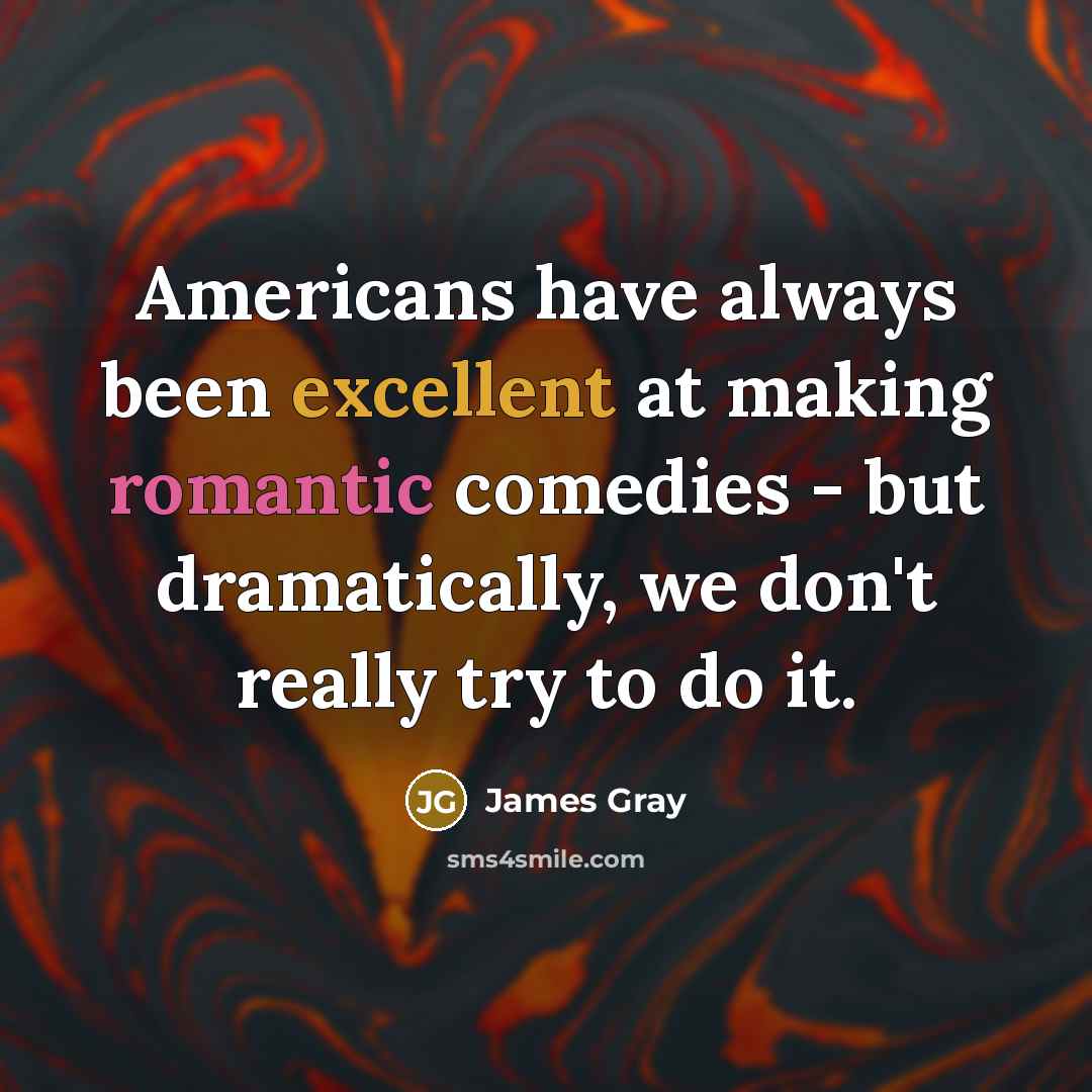 “Americans have always been excellent at making romantic comedies - but dramatically, we don't really try to do it.” quote by James Gray