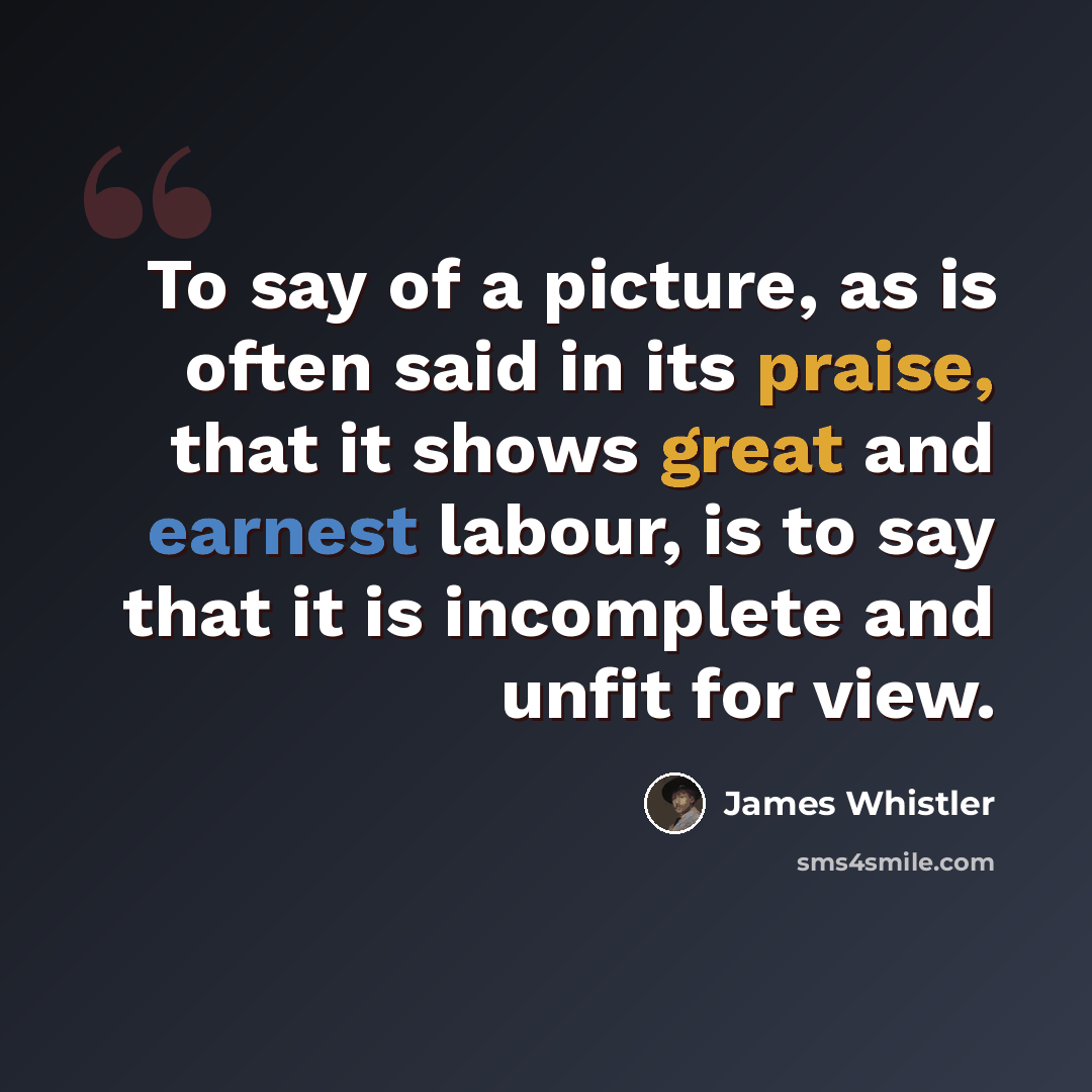 “To say of a picture, as is often said in its praise, that it shows great and earnest labour, is to say that it is incomplete and unfit for view.” quote by James Whistler