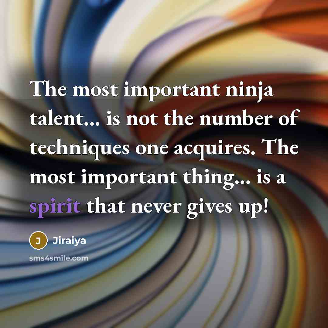 “The most important ninja talent... is not the number of techniques one acquires. The most important thing... is a spirit that never gives up!” quote by Jiraiya