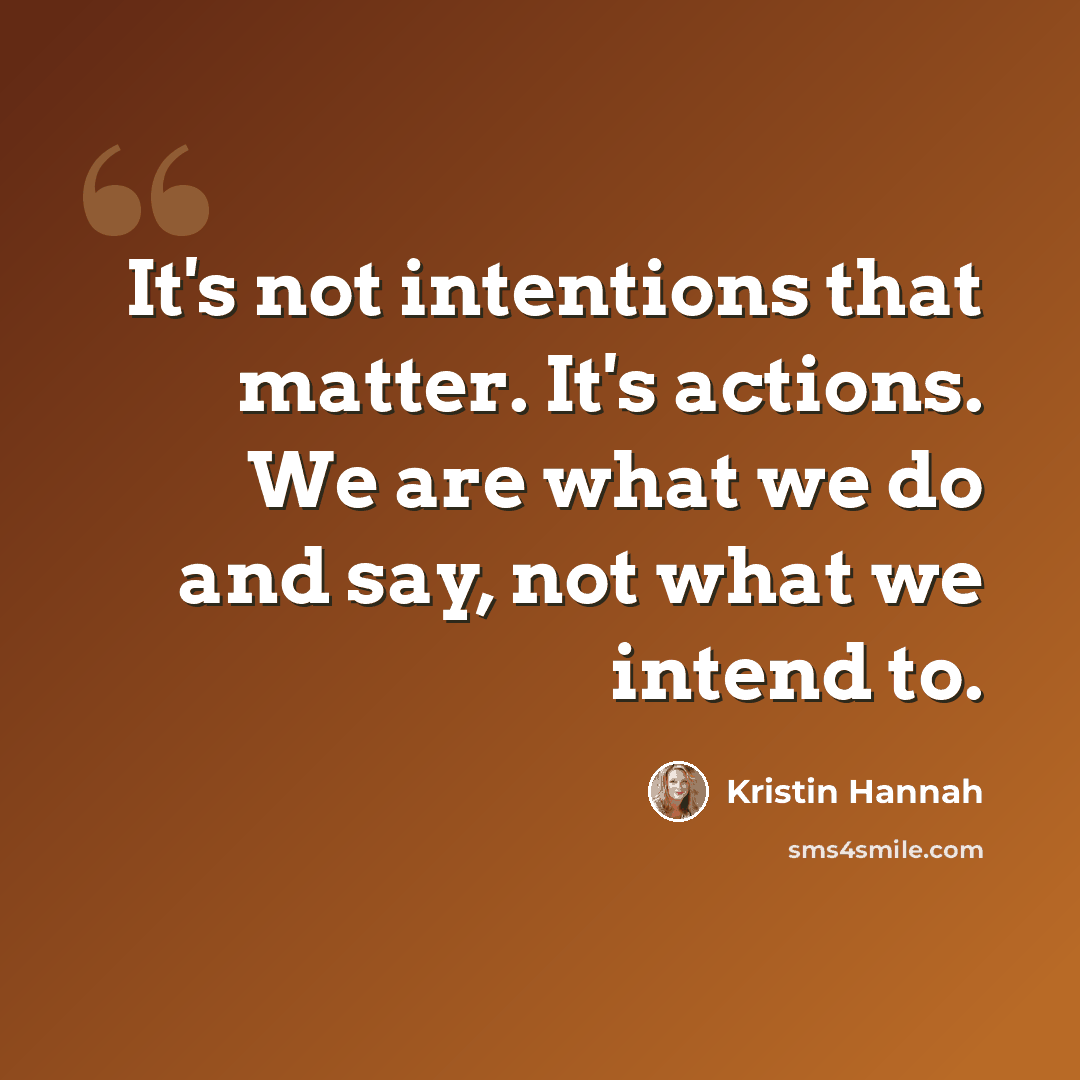 “It's not intentions that matter. It's actions. We are what we do and say, not what we intend to.” quote by Kristin Hannah