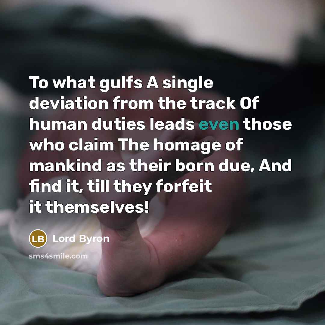 “To what gulfs A single deviation from the track Of human duties leads even those who claim The homage of mankind as their born due, And find it, till they forfeit it themselves!” quote by Lord Byron