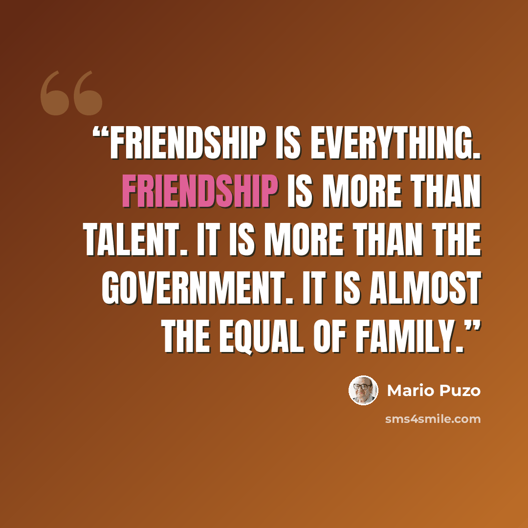 “Friendship is everything. Friendship is more than talent. It is more than the government. It is almost the equal of family.” quote by Mario Puzo