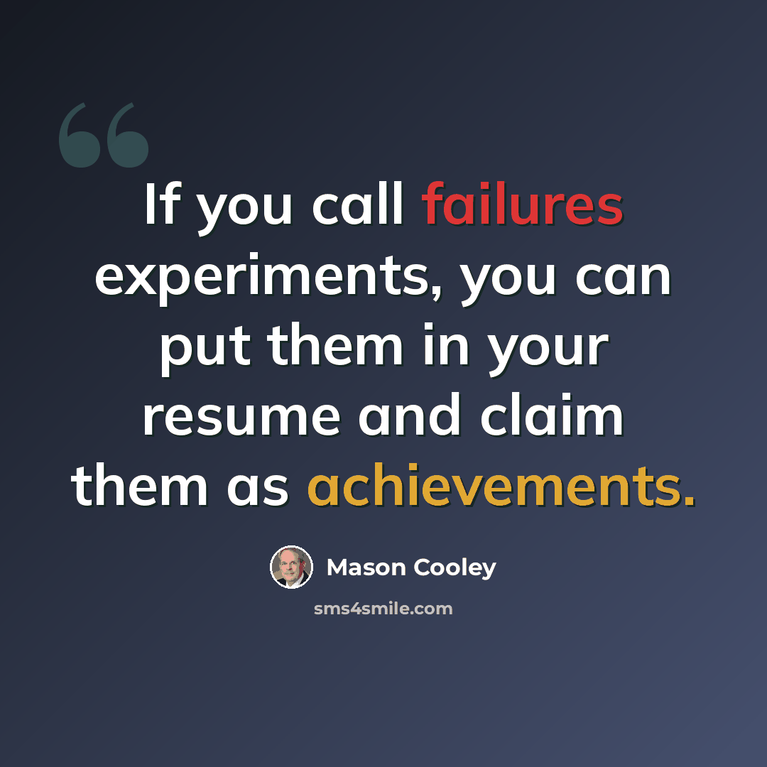 “If you call failures experiments, you can put them in your resume and claim them as achievements.” quote by Mason Cooley