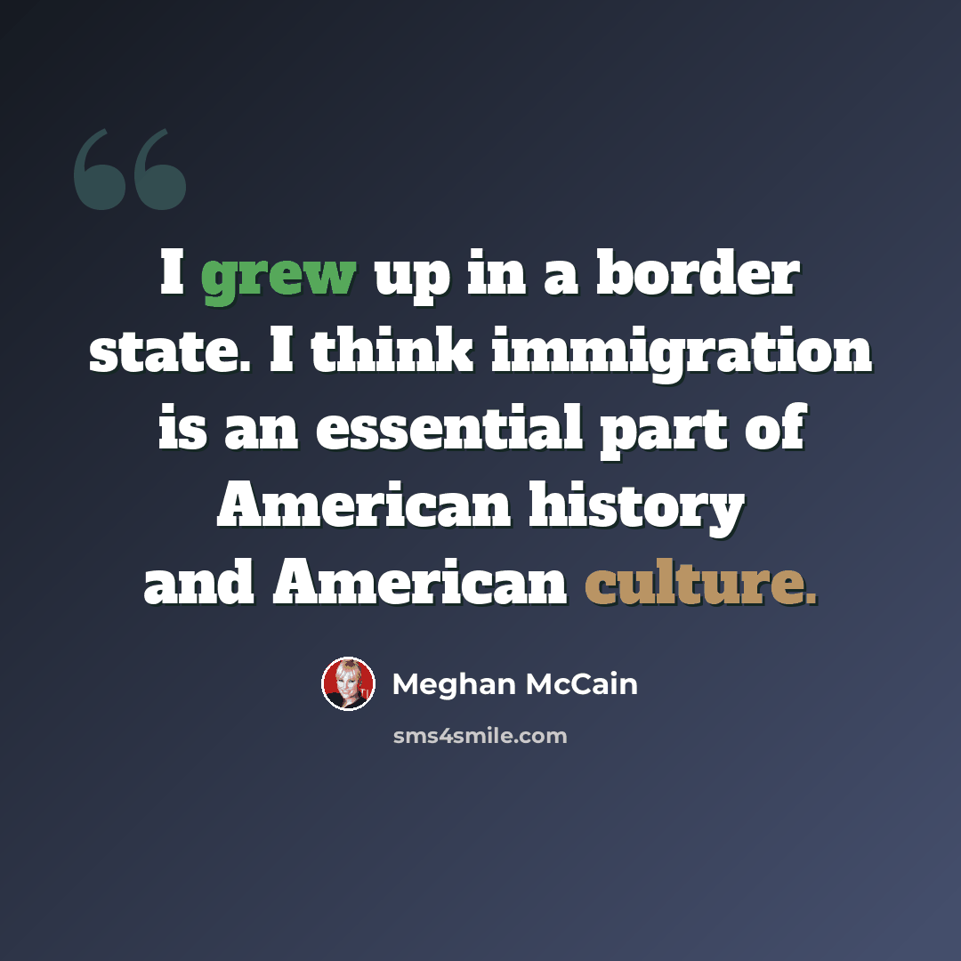 “I grew up in a border state. I think immigration is an essential part of American history and American culture.” quote by Meghan McCain