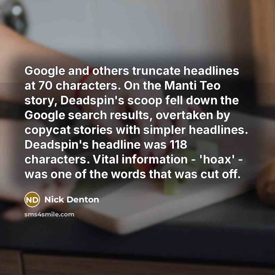 “Google and others truncate headlines at 70 characters. On the Manti Teo story, Deadspin's scoop fell down the Google search results, overtaken by copycat stories with simpler headlines. Deadspin's headline was 118 characters. Vital information - 'hoax' - was one of the words that was cut off.” quote by Nick Denton