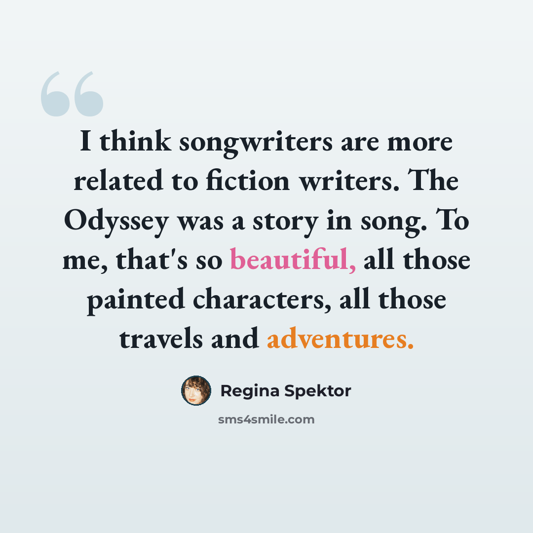 “I think songwriters are more related to fiction writers. The Odyssey was a story in song. To me, that's so beautiful, all those painted characters, all those travels and adventures.” quote by Regina Spektor