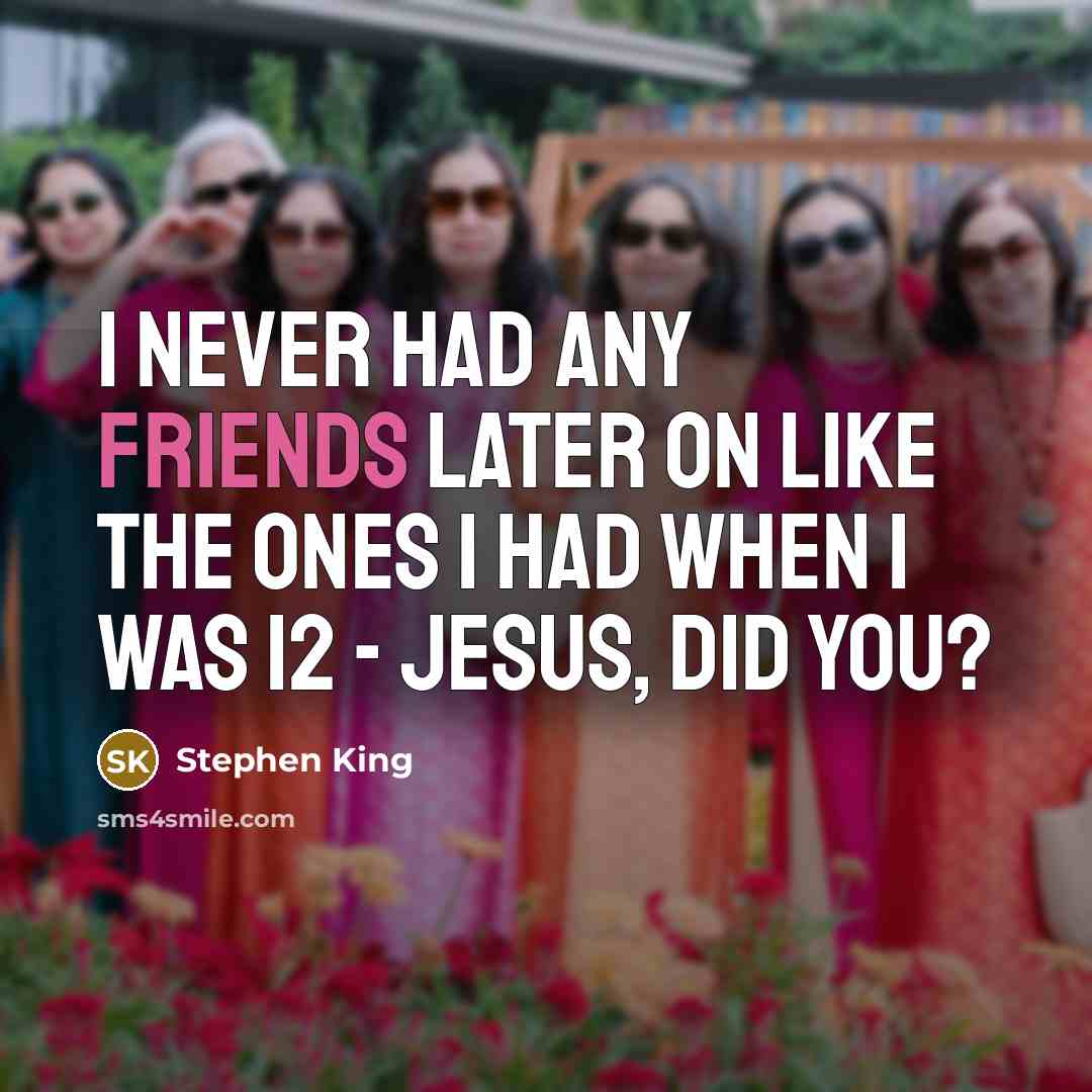 “I never had any friends later on like the ones I had when I was 12 - Jesus, did you?” quote by Stephen King
