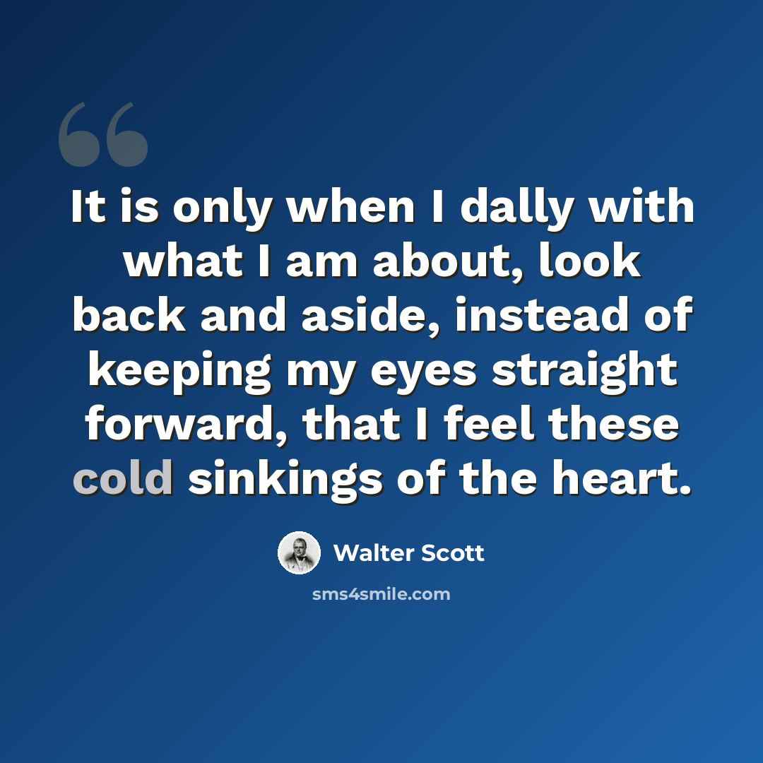 “It is only when I dally with what I am about, look back and aside, instead of keeping my eyes straight forward, that I feel these cold sinkings of the heart.” quote by Walter Scott