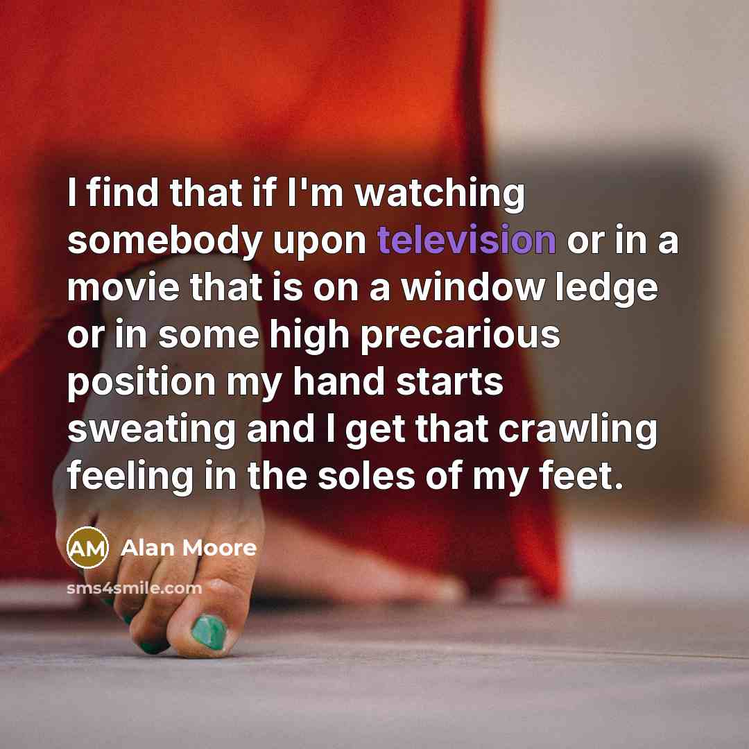 “I find that if I'm watching somebody upon television or in a movie that is on a window ledge or in some high precarious position my hand starts sweating and I get that crawling feeling in the soles of my feet.” quote by Alan Moore