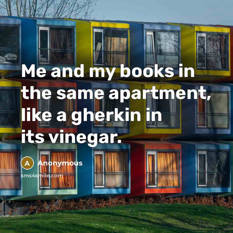 “Me and my books in the same apartment, like a gherkin in its vinegar.” quote by Anonymous
