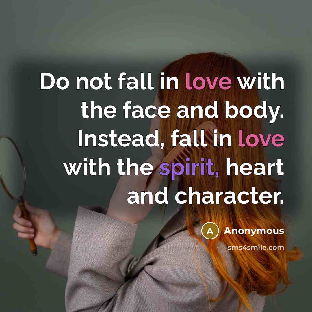 “Do not fall in love with the face and body. Instead, fall in love with the spirit, heart and character.” quote by Anonymous
